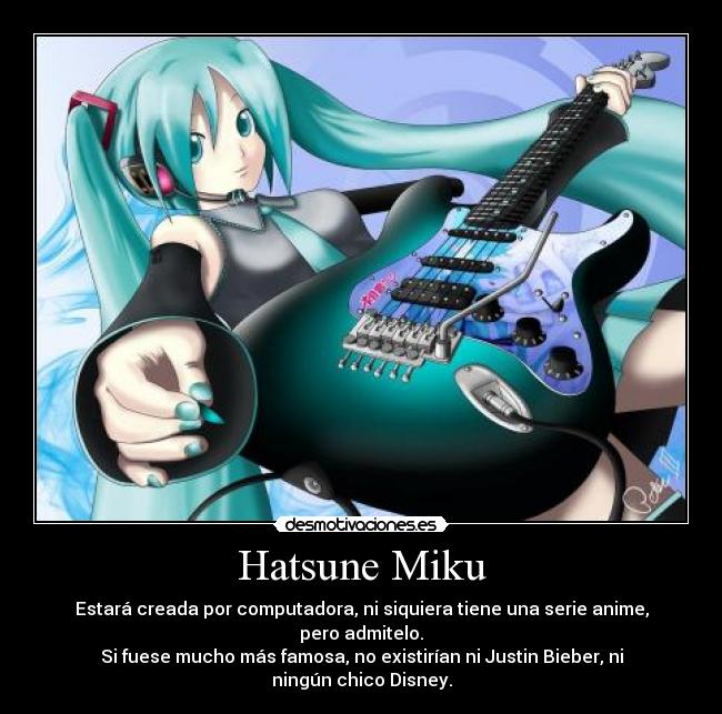 Hatsune Miku - Estará creada por computadora, ni siquiera tiene una serie anime, pero admitelo.
Si fuese mucho más famosa, no existirían ni Justin Bieber, ni ningún chico Disney.