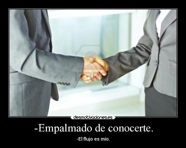 -Empalmado de conocerte. - -El flujo es mío.