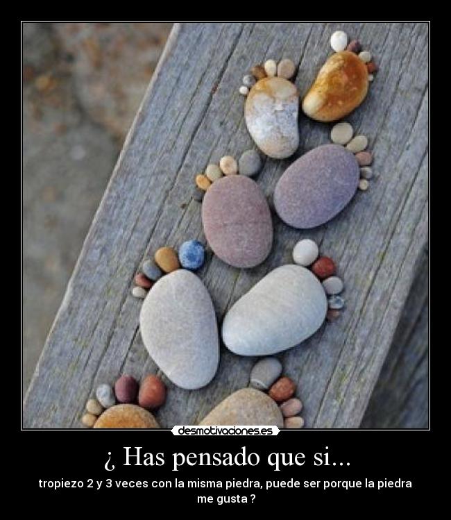 ¿ Has pensado que si... - tropiezo 2 y 3 veces con la misma piedra, puede ser porque la piedra me gusta ?