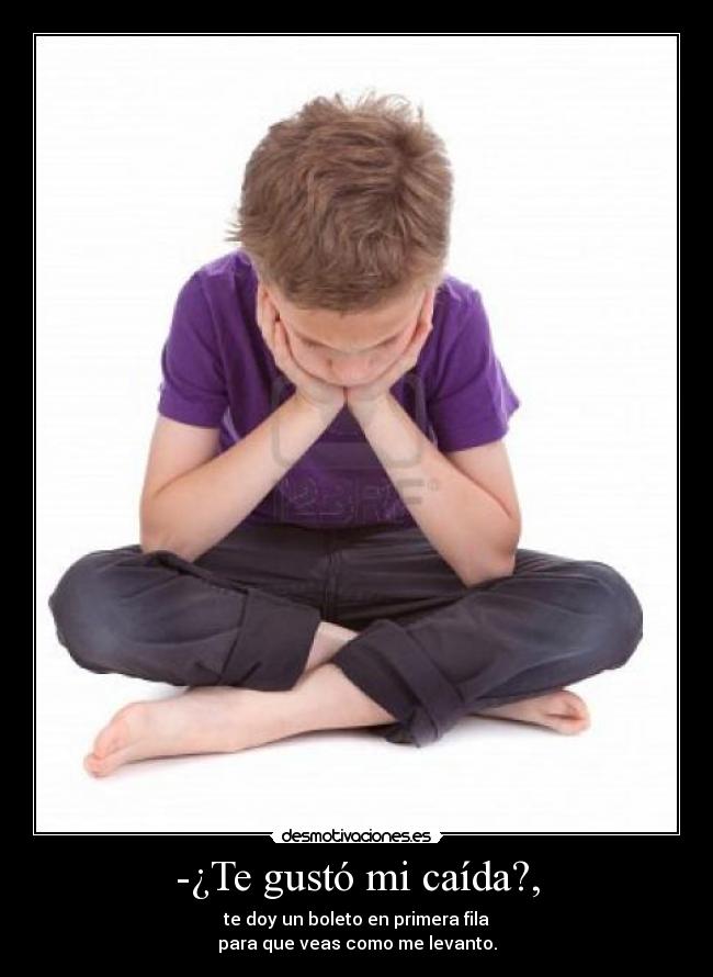 -¿Te gustó mi caída?, - te doy un boleto en primera fila
para que veas como me levanto.