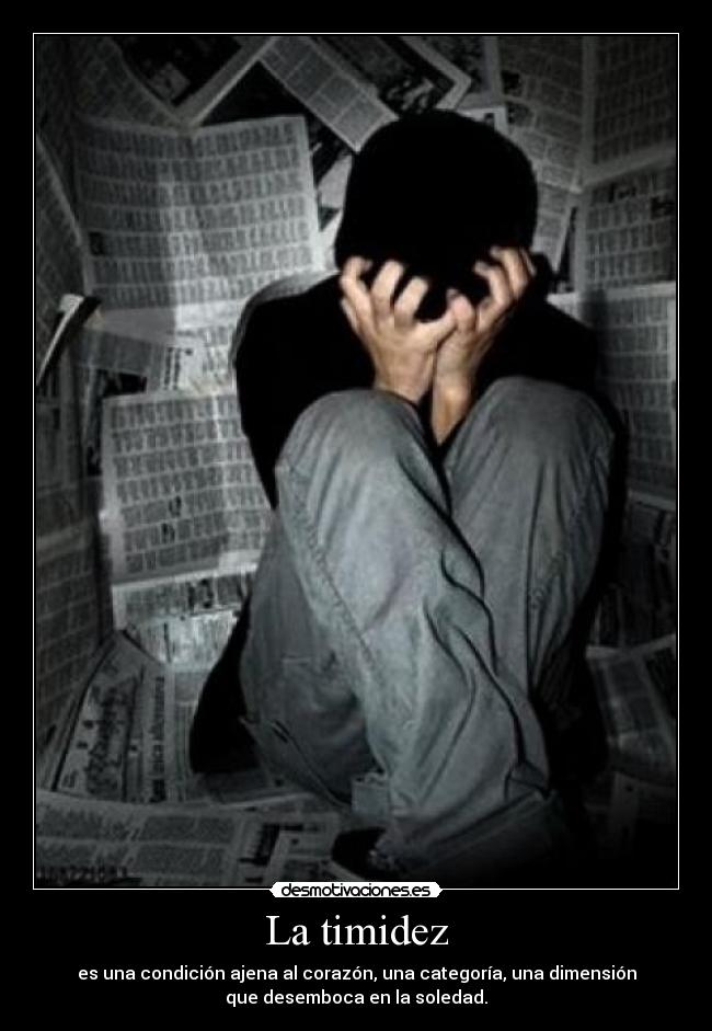 La timidez - es una condición ajena al corazón, una categoría, una dimensión
que desemboca en la soledad.