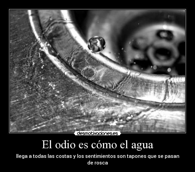 El odio es cómo el agua - llega a todas las costas y los sentimientos son tapones que se pasan de rosca