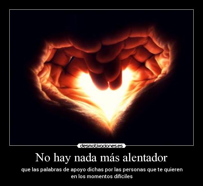 No hay nada más alentador - que las palabras de apoyo dichas por las personas que te quieren
en los momentos difíciles