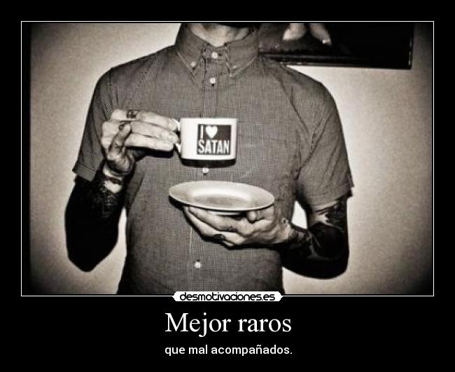 Mejor raros - que mal acompañados.