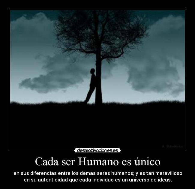 Cada ser Humano es único - en sus diferencias entre los demas seres humanos; y es tan maravilloso
en su autenticidad que cada individuo es un universo de ideas.