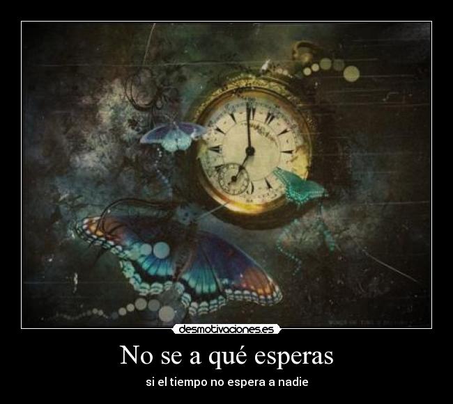 No se a qué esperas - si el tiempo no espera a nadie