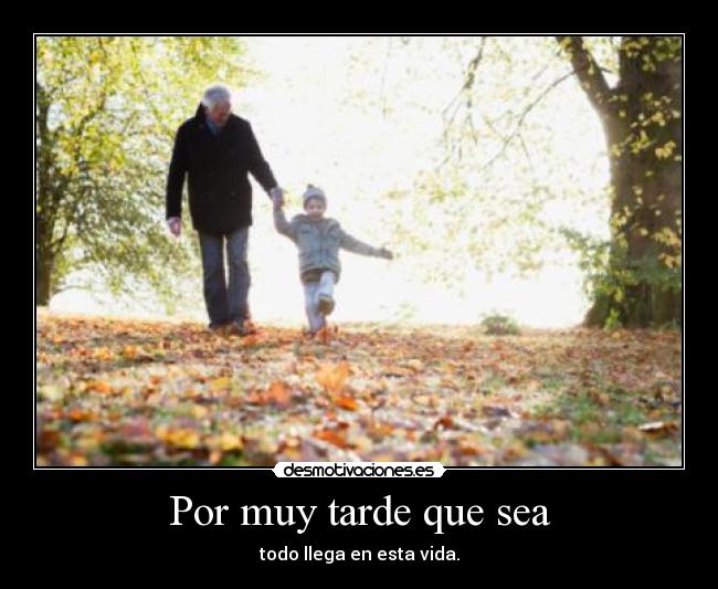 Por muy tarde que sea - todo llega en esta vida.