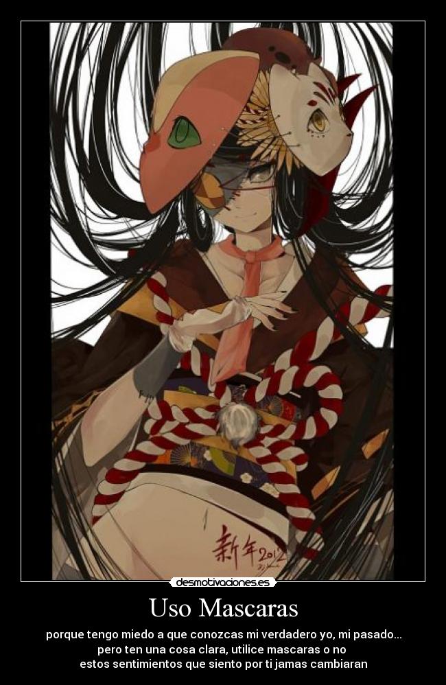 Uso Mascaras - porque tengo miedo a que conozcas mi verdadero yo, mi pasado...
pero ten una cosa clara, utilice mascaras o no 
estos sentimientos que siento por ti jamas cambiaran