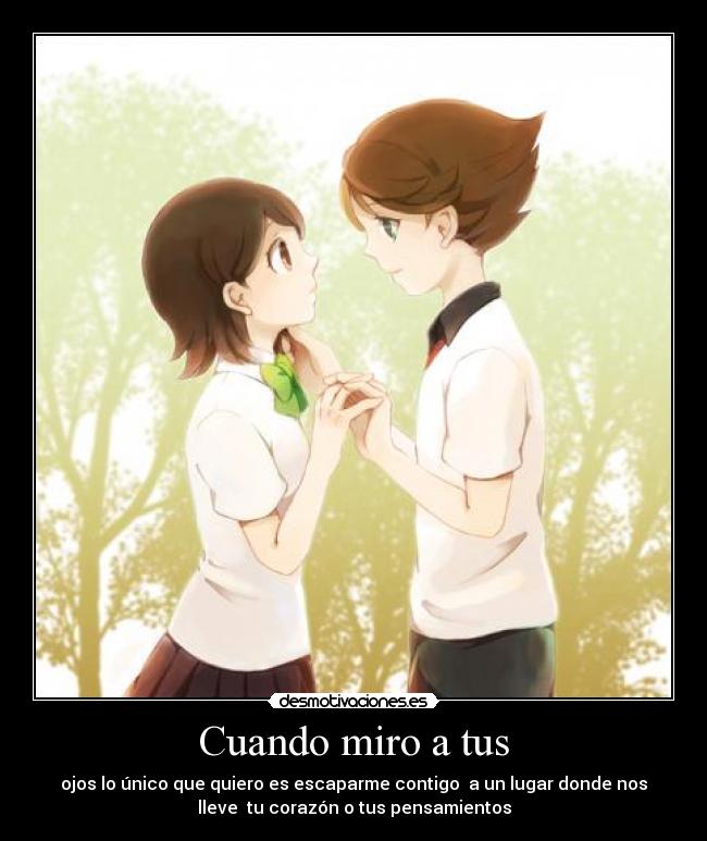 Cuando miro a tus - ojos lo único que quiero es escaparme contigo a un lugar donde nos
lleve tu corazón o tus pensamientos