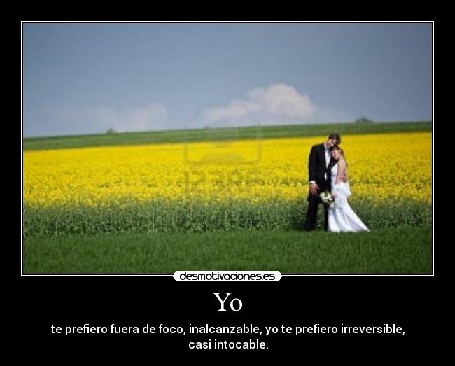 Yo - te prefiero fuera de foco, inalcanzable, yo te prefiero irreversible, casi intocable.