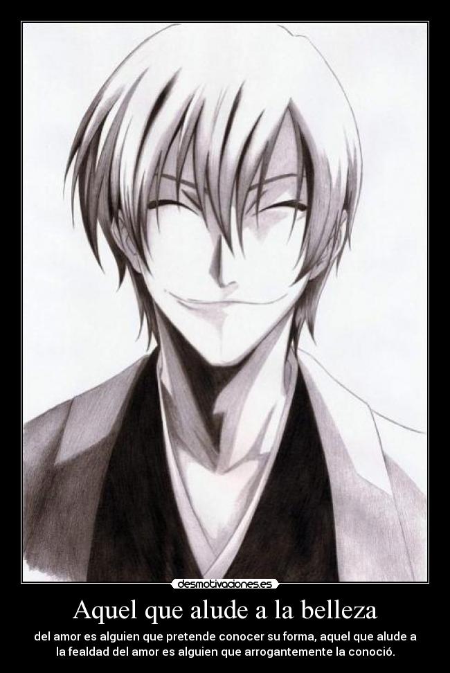 Aquel que alude a la belleza - del amor es alguien que pretende conocer su forma, aquel que alude a
la fealdad del amor es alguien que arrogantemente la conoció.