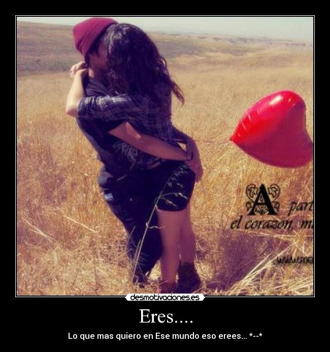 Eres.... - Lo que mas quiero en Ese mundo eso erees... *--*