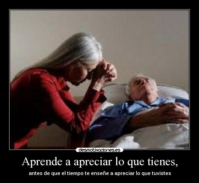 Aprende a apreciar lo que tienes, - 