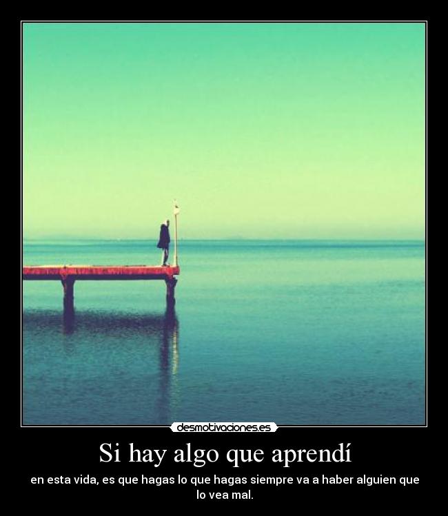 Si hay algo que aprendí - en esta vida, es que hagas lo que hagas siempre va a haber alguien que lo vea mal.