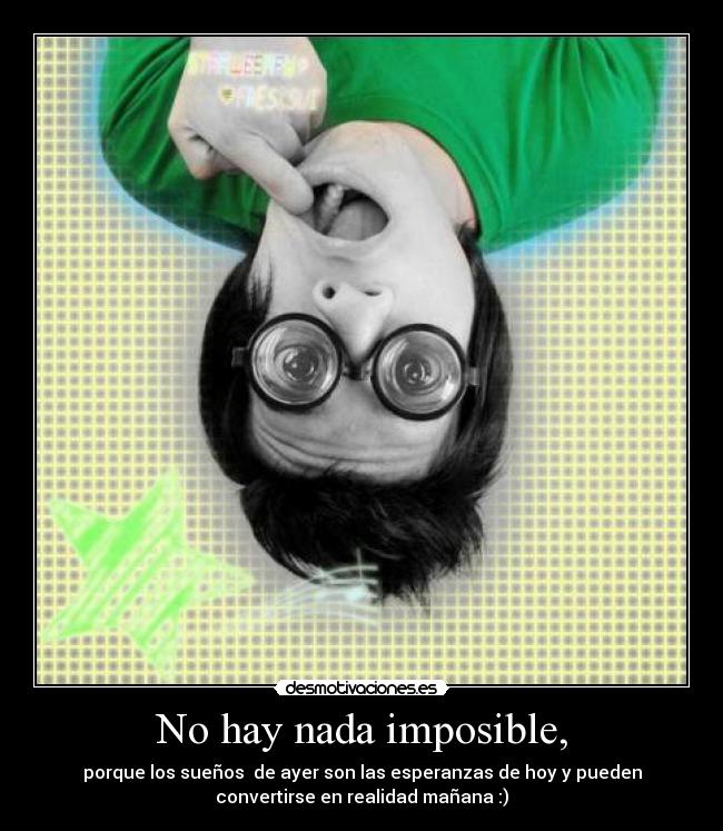 No hay nada imposible, - porque los sueños  de ayer son las esperanzas de hoy y pueden
convertirse en realidad mañana :)