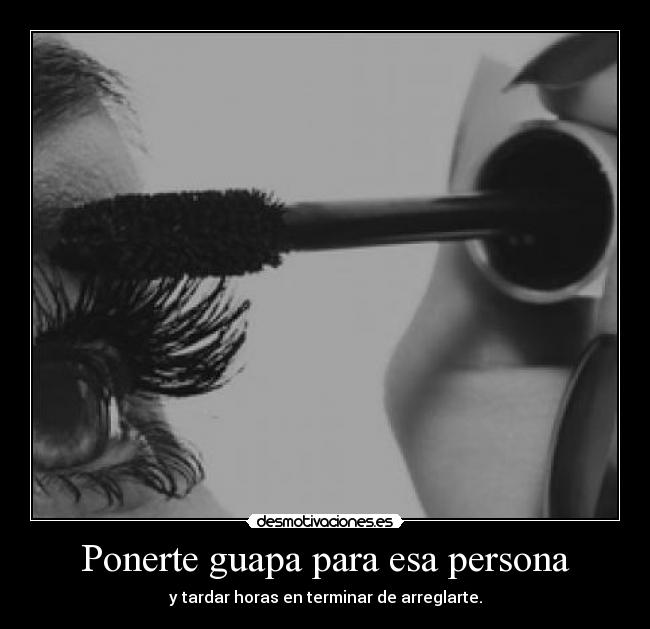 Ponerte guapa para esa persona - y tardar horas en terminar de arreglarte.