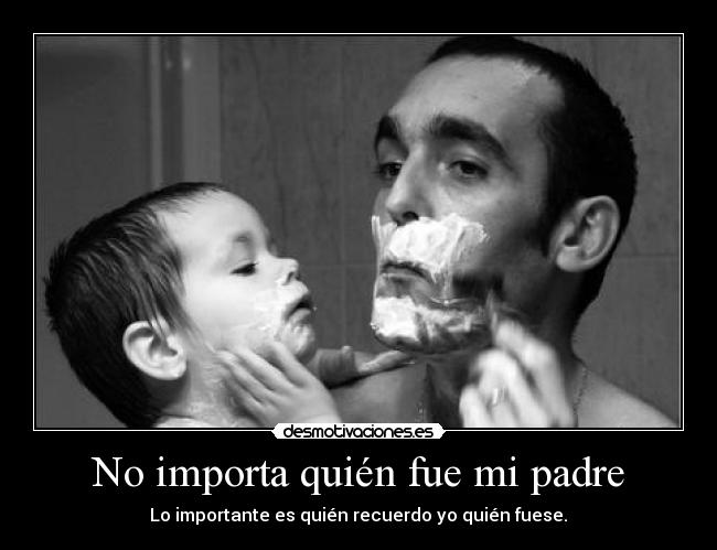 No importa quién fue mi padre - Lo importante es quién recuerdo yo quién fuese.♥