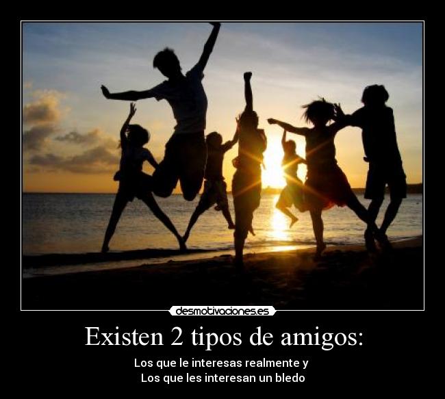 Existen 2 tipos de amigos: - Los que le interesas realmente y
Los que les interesan un bledo