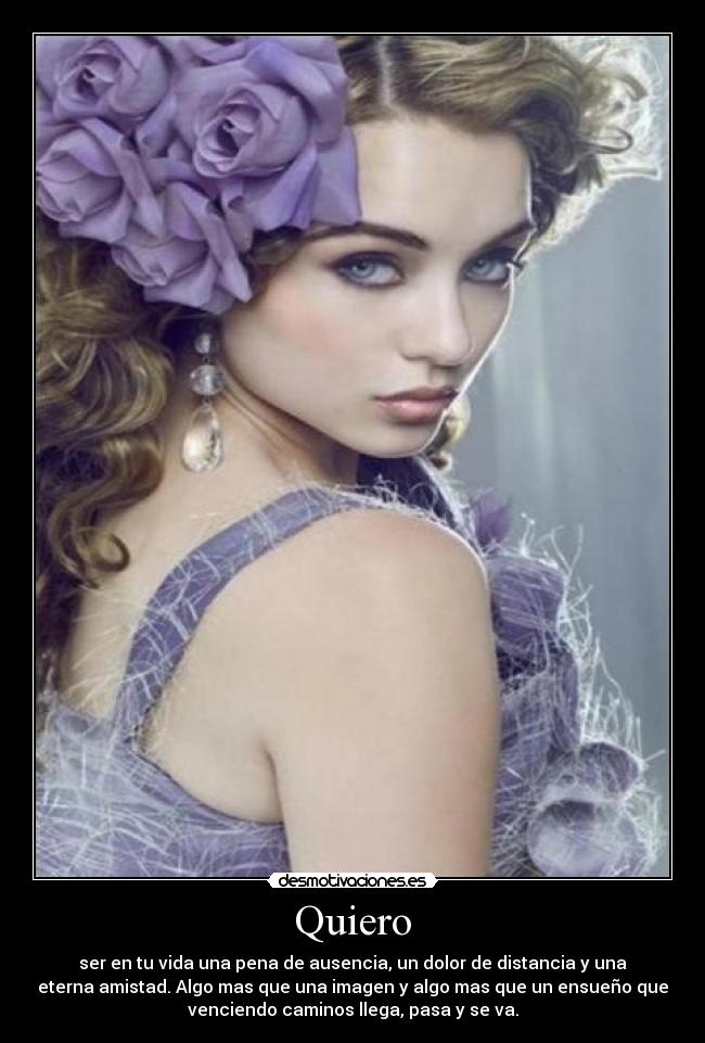Quiero - ser en tu vida una pena de ausencia, un dolor de distancia y una
eterna amistad. Algo mas que una imagen y algo mas que un ensueño que
venciendo caminos llega, pasa y se va.
