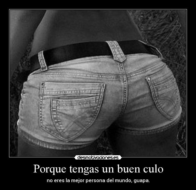 Porque tengas un buen culo - no eres la mejor persona del mundo, guapa.