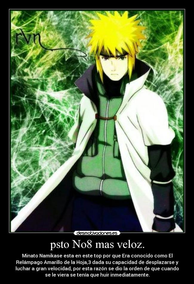 psto No8 mas veloz. - Minato Namikase esta en este top por que Era conocido como El
Relámpago Amarillo de la Hoja,3 dada su capacidad de desplazarse y
luchar a gran velocidad, por esta razón se dio la orden de que cuando
se le viera se tenía que huir inmediatamente.