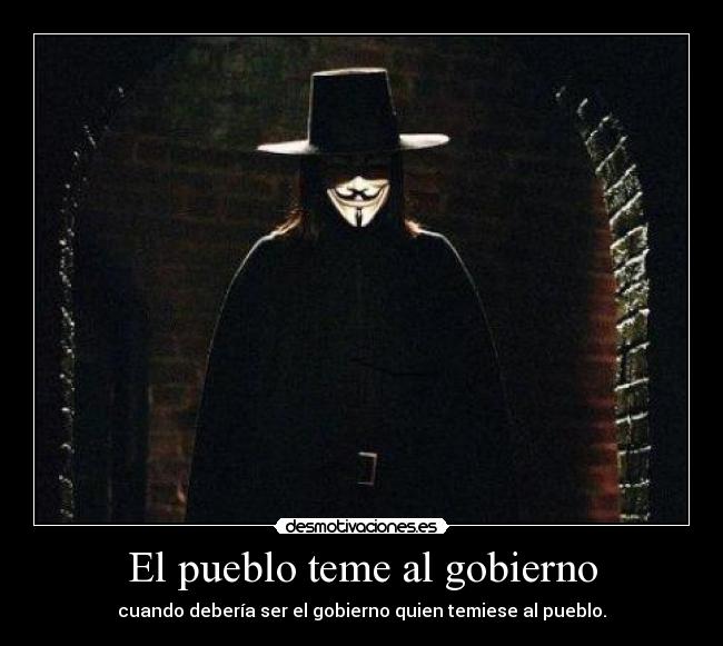 El pueblo teme al gobierno - cuando debería ser el gobierno quien temiese al pueblo.