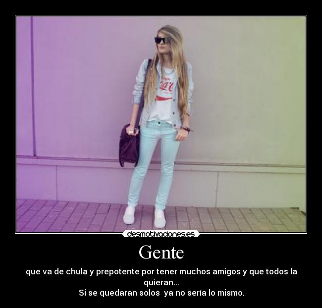 Gente - que va de chula y prepotente por tener muchos amigos y que todos la quieran...
Si se quedaran solos ya no sería lo mismo.