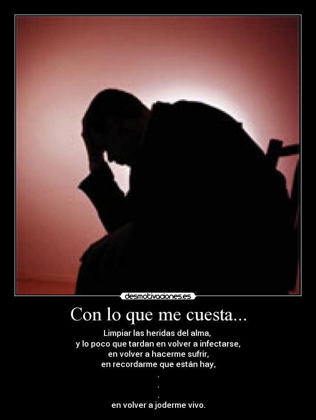 Con lo que me cuesta... - Limpiar las heridas del alma,
y lo poco que tardan en volver a infectarse,
en volver a hacerme sufrir,
en recordarme que están hay,
.
.
.
en volver a joderme vivo.