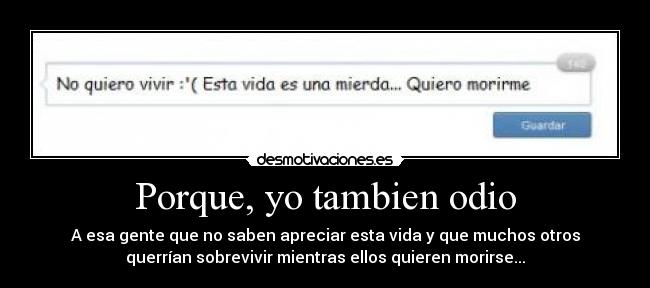 Porque, yo tambien odio - A esa gente que no saben apreciar esta vida y que muchos otros
querrían sobrevivir mientras ellos quieren morirse...