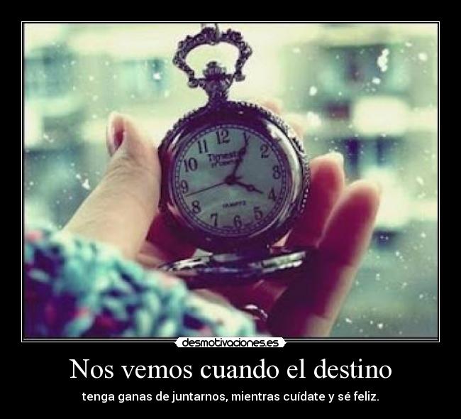 Nos vemos cuando el destino - tenga ganas de juntarnos, mientras cuídate y sé feliz.