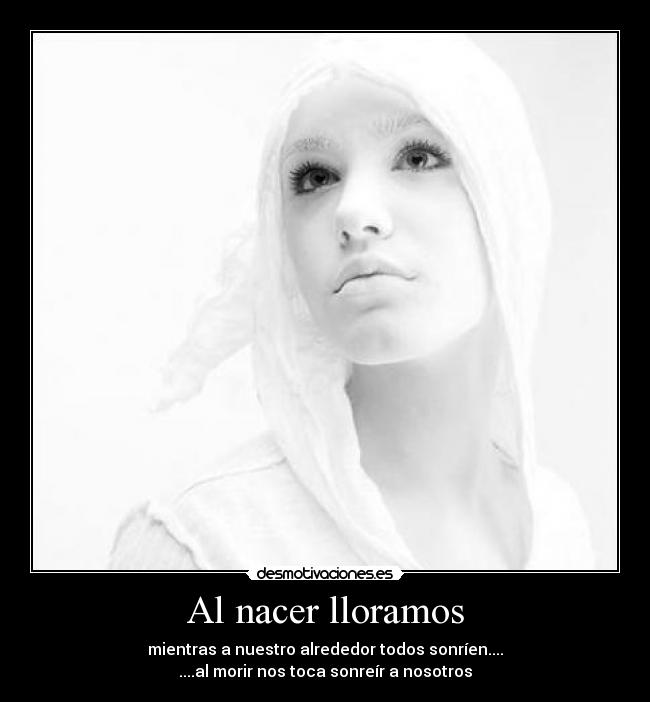 Al nacer lloramos - mientras a nuestro alrededor todos sonríen....
....al morir nos toca sonreír a nosotros