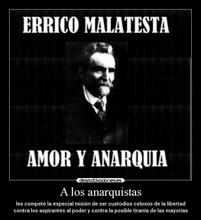 A los anarquistas - les compete la especial misión de ser custodios celosos de la libertad
contra los aspirantes al poder y contra la posible tiranía de las mayorías