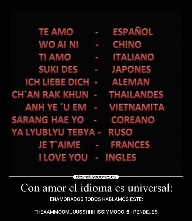 Con amor el idioma es universal: - ENAMORADOS TODOS HABLAMOS ESTE:

THEAAMMOOMUUUSSHHHIISSIMMOOO!!!! - PENDEJES