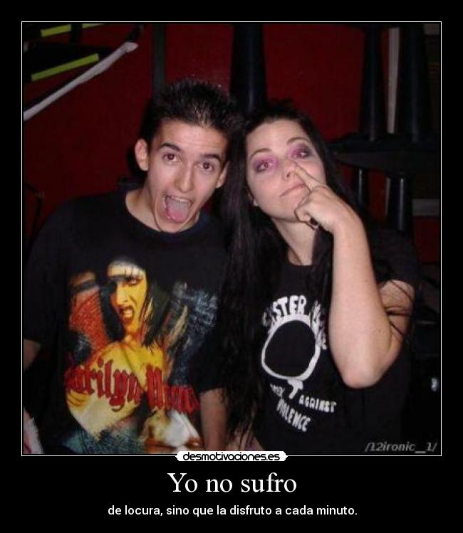 Yo no sufro - de locura, sino que la disfruto a cada minuto.