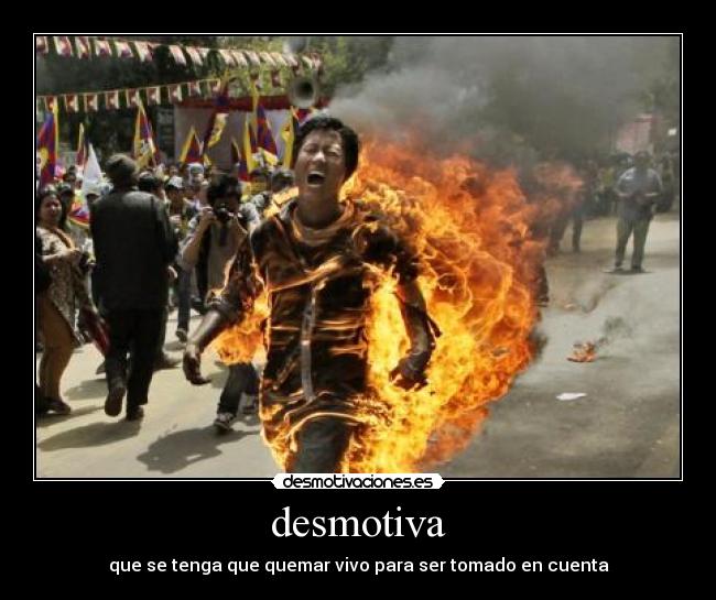 desmotiva - que se tenga que quemar vivo para ser tomado en cuenta