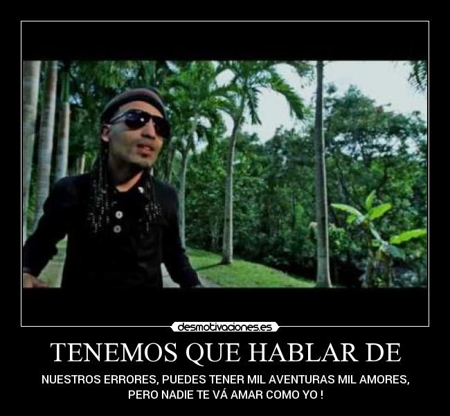 TENEMOS QUE HABLAR DE - NUESTROS ERRORES, PUEDES TENER MIL AVENTURAS MIL AMORES,
PERO NADIE TE VÁ AMAR COMO YO !