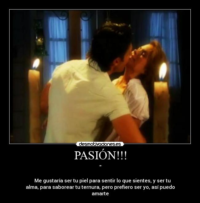 PASIÓN!!! -
Me gustaría ser tu piel para sentir lo que sientes, y ser tu
alma, para saborear tu ternura, pero prefiero ser yo, así puedo
amarte