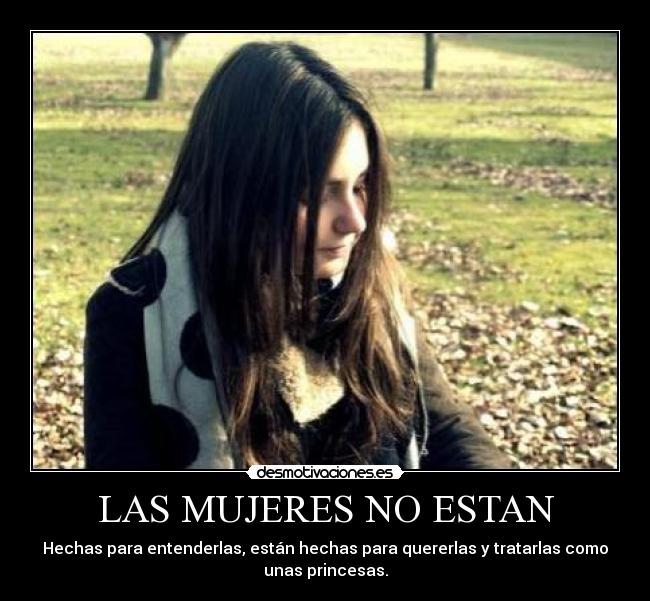 LAS MUJERES NO ESTAN - Hechas para entenderlas, están hechas para quererlas y tratarlas como
unas princesas.