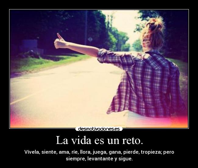 La vida es un reto. - Vívela, siente, ama, ríe, llora, juega, gana, pierde, tropieza; pero
siempre, levantante y sigue.