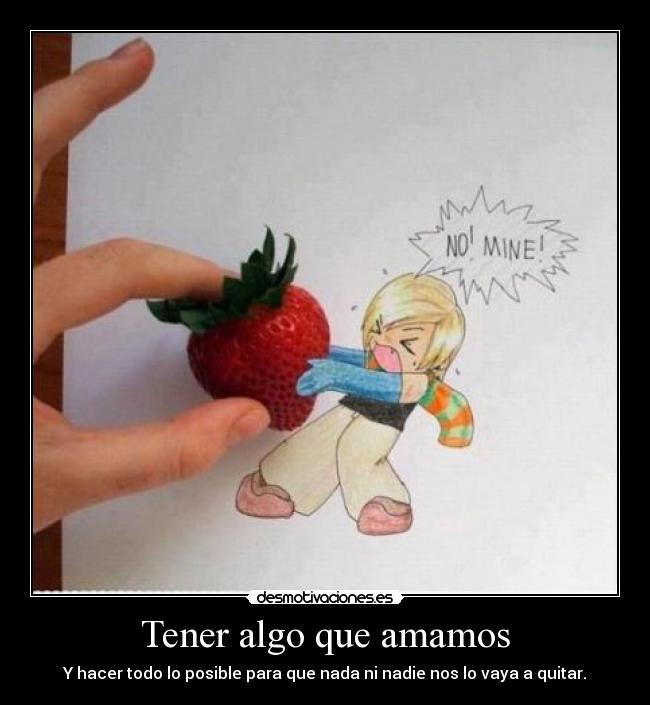 Tener algo que amamos - Y hacer todo lo posible para que nada ni nadie nos lo vaya a quitar.