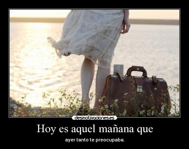 Hoy es aquel mañana que - ayer tanto te preocupaba.