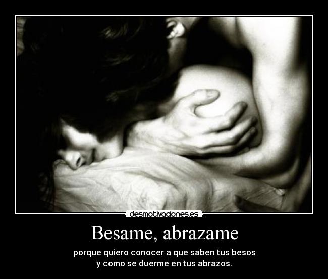 Besame, abrazame - porque quiero conocer a que saben tus besos
y como se duerme en tus abrazos.