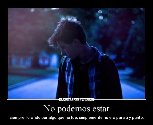 No podemos estar - siempre llorando por algo que no fue, simplemente no era para ti y punto.