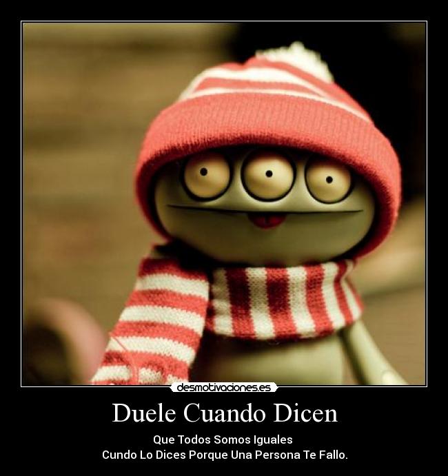 Duele Cuando Dicen - Que Todos Somos Iguales 
Cundo Lo Dices Porque Una Persona Te Fallo.