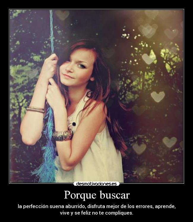 Porque buscar - la perfección suena aburrido, disfruta mejor de los errores, aprende,
vive y se feliz no te compliques.