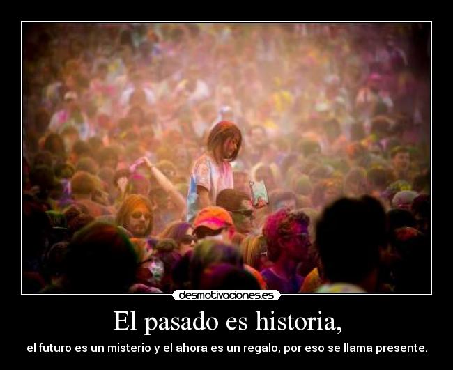 El pasado es historia, - el futuro es un misterio y el ahora es un regalo, por eso se llama presente.