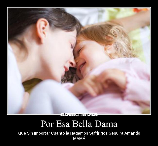 Por Esa Bella Dama - Que Sin Importar Cuanto la Hagamos Sufrir Nos Seguira Amando
MAMÁ