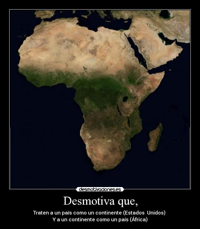 Desmotiva que, - Traten a un país como un continente (Estados  Unidos) 
Y a un continente como un país (África)