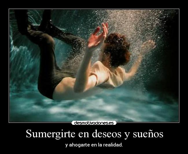 Sumergirte en deseos y sueños - y ahogarte en la realidad.