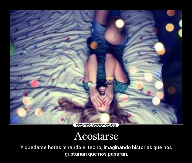 Acostarse - Y quedarse horas mirando el techo, imaginando historias que nos
gustarian que nos pasaran.